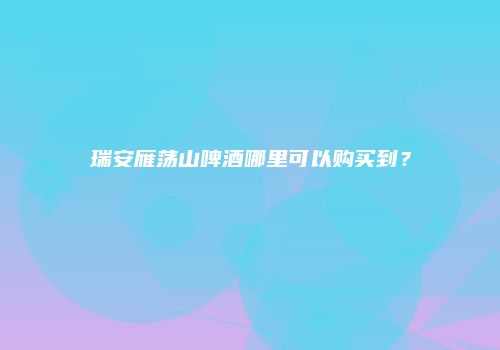 瑞安雁荡山啤酒哪里可以购买到？