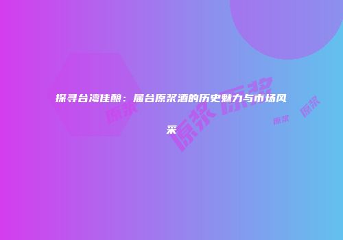 探寻台湾佳酿：届台原浆酒的历史魅力与市场风采