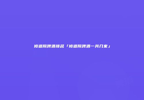 修道院啤酒排名「修道院啤酒一共几家」