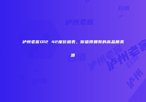 泸州老窖D12 42度价格表，你值得拥有的高品质美酒