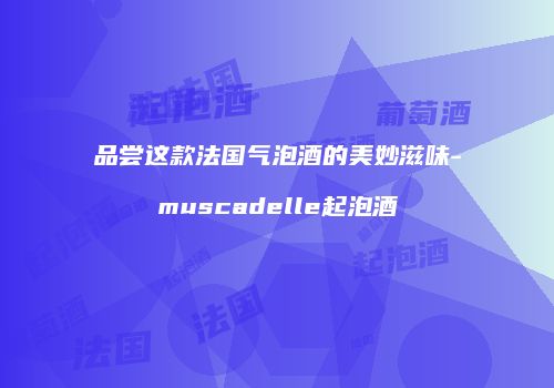 品尝这款法国气泡酒的美妙滋味-muscadelle起泡酒