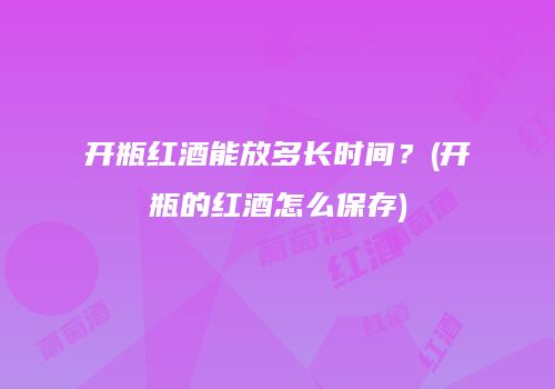 开瓶红酒能放多长时间？(开瓶的红酒怎么保存)