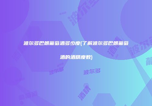 波尔多巴朗葡萄酒多少度(了解波尔多巴朗葡萄酒的酒精度数)