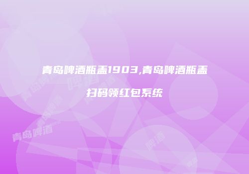 青岛啤酒瓶盖1903,青岛啤酒瓶盖扫码领红包系统