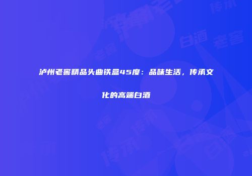 泸州老窖精品头曲铁盒45度：品味生活，传承文化的高端白酒