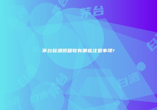 茅台验酒器回收有哪些注意事项?