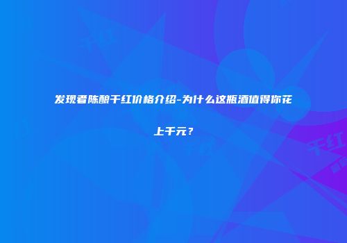 发现者陈酿干红价格介绍-为什么这瓶酒值得你花上千元？