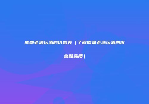 成都老酒坛酒的价格表（了解成都老酒坛酒的价格和品质）