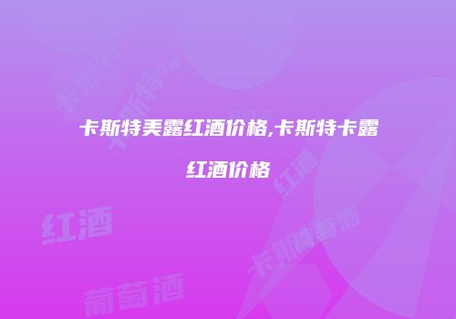 卡斯特美露红酒价格,卡斯特卡露红酒价格