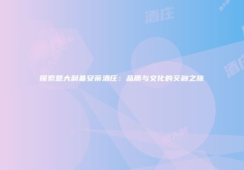探索意大利基安蒂酒庄：品质与文化的交融之旅