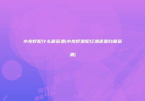 小龙虾配什么葡萄酒(小龙虾是配红酒还是白葡萄酒)