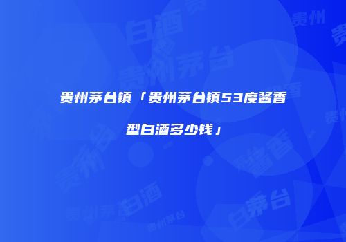 贵州茅台镇「贵州茅台镇53度酱香型白酒多少钱」