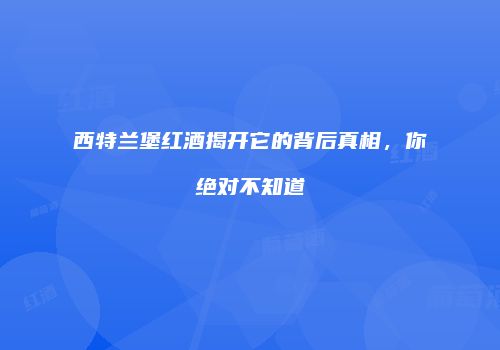 西特兰堡红酒揭开它的背后真相，你绝对不知道