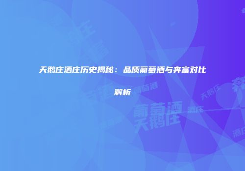 天鹅庄酒庄历史揭秘：品质葡萄酒与奔富对比解析