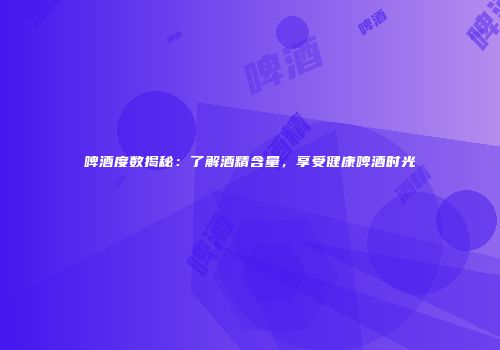 啤酒度数揭秘：了解酒精含量，享受健康啤酒时光