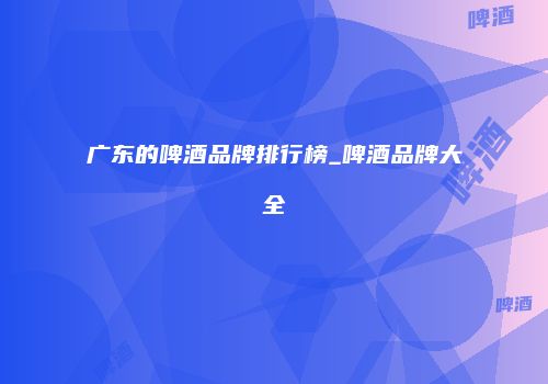 广东的啤酒品牌排行榜_啤酒品牌大全