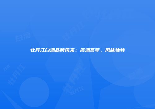 牡丹江白酒品牌风采：名酒荟萃，风味独特