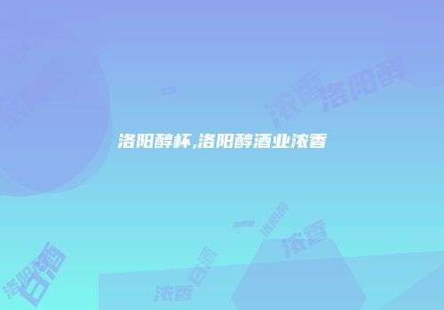 洛阳醇杯,洛阳醇酒业浓香