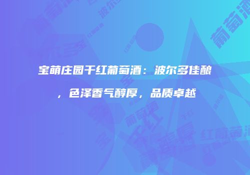 宝萌庄园干红葡萄酒：波尔多佳酿，色泽香气醇厚，品质卓越