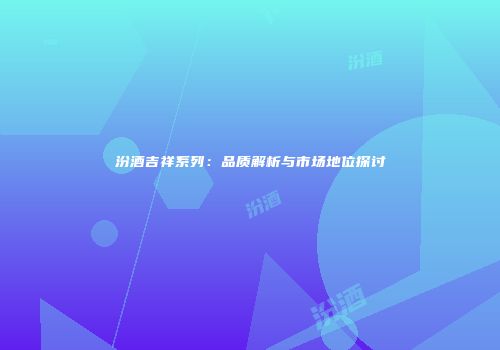 汾酒吉祥系列：品质解析与市场地位探讨