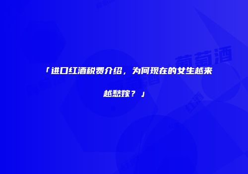 「进口红酒税费介绍，为何现在的女生越来越愁嫁？」