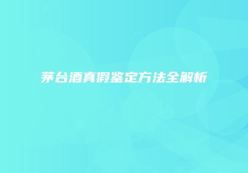 茅台酒真假鉴定方法全解析