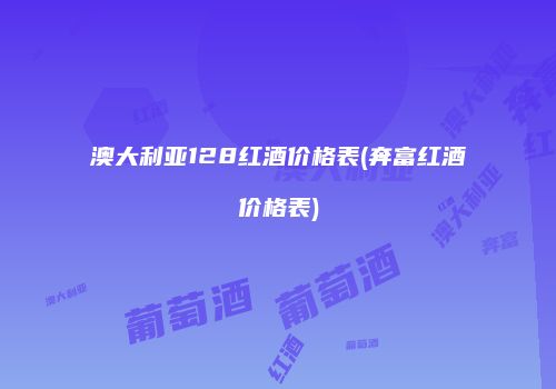 澳大利亚128红酒价格表(奔富红酒价格表)