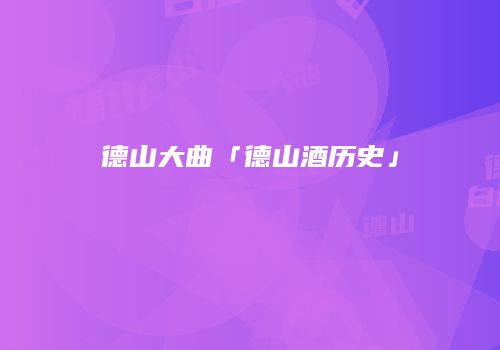 德山大曲「德山酒历史」