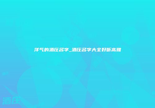 洋气的酒庄名字_酒庄名字大全好听高雅