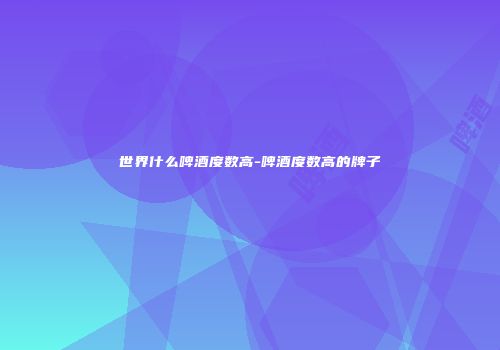 世界什么啤酒度数高-啤酒度数高的牌子