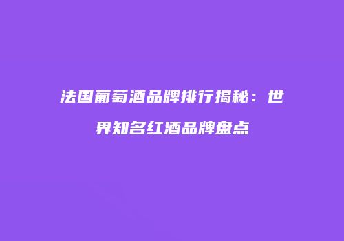 法国葡萄酒品牌排行揭秘：世界知名红酒品牌盘点