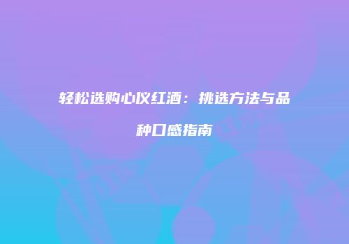 轻松选购心仪红酒：挑选方法与品种口感指南