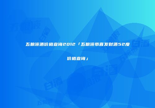 五粮液酒价格查询2012「五粮液恭喜发财酒52度价格查询」