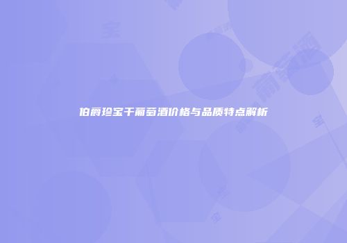 伯爵珍宝干葡萄酒价格与品质特点解析