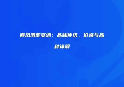 西凤酒御宴酒：品味传统，价格与品种详解