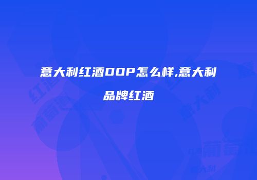 意大利红酒DOP怎么样,意大利品牌红酒