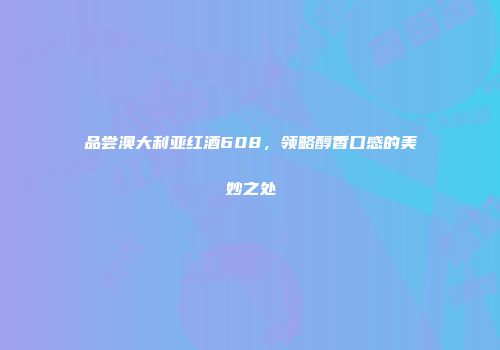 品尝澳大利亚红酒608，领略醇香口感的美妙之处
