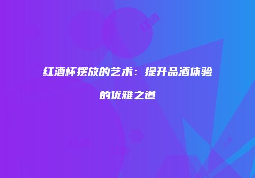 红酒杯摆放的艺术：提升品酒体验的优雅之道