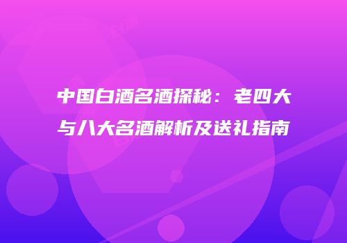 中国白酒名酒探秘：老四大与八大名酒解析及送礼指南