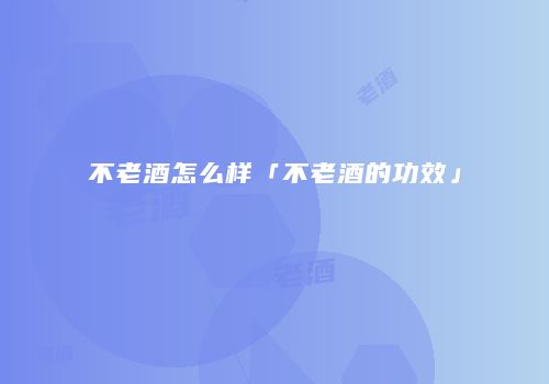 不老酒怎么样「不老酒的功效」