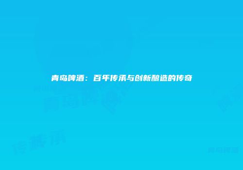 青岛啤酒：百年传承与创新酿造的传奇