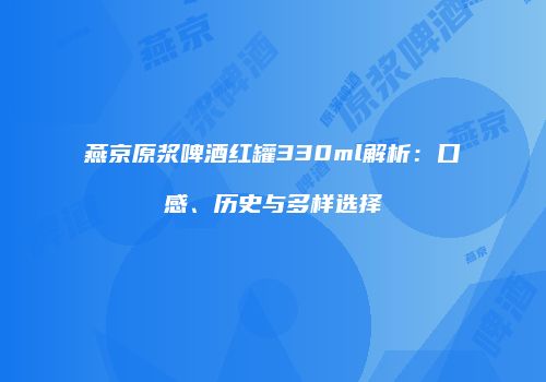 燕京原浆啤酒红罐330ml解析：口感、历史与多样选择