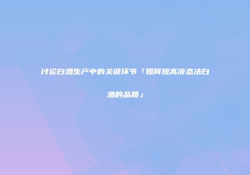 讨论白酒生产中的关键环节「如何提高液态法白酒的品质」