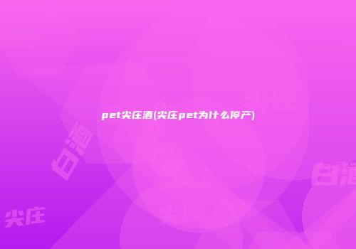 pet尖庄酒(尖庄pet为什么停产)