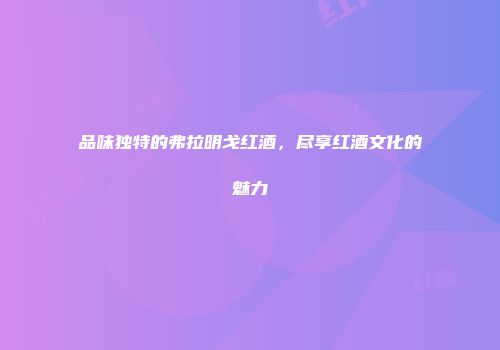 品味独特的弗拉明戈红酒，尽享红酒文化的魅力