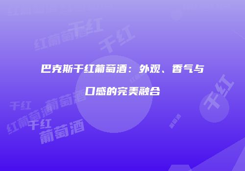 巴克斯干红葡萄酒：外观、香气与口感的完美融合