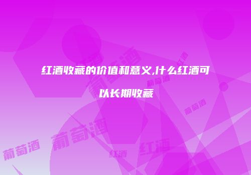 红酒收藏的价值和意义,什么红酒可以长期收藏