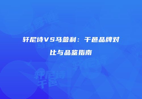 轩尼诗VS马爹利：干邑品牌对比与品鉴指南
