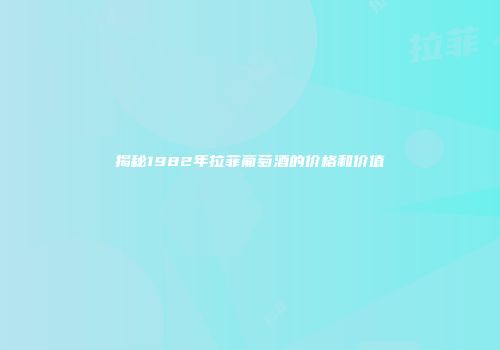 揭秘1982年拉菲葡萄酒的价格和价值