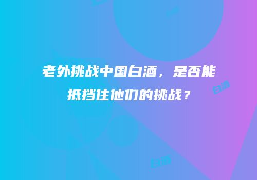 老外挑战中国白酒，是否能抵挡住他们的挑战？